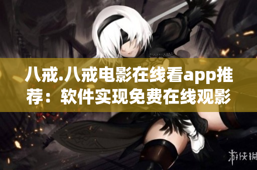 八戒.八戒電影在線看app推薦：軟件實現(xiàn)免費(fèi)在線觀影 方法解析
