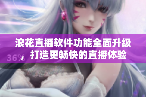 浪花直播軟件功能全面升級(jí)，打造更暢快的直播體驗(yàn)