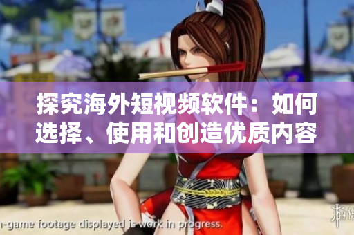 探究海外短視頻軟件：如何選擇、使用和創(chuàng)造優(yōu)質(zhì)內(nèi)容