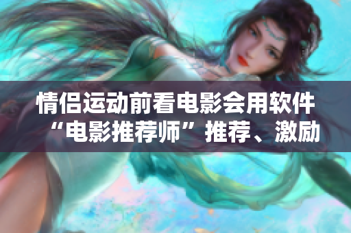 情侶運(yùn)動(dòng)前看電影會(huì)用軟件“電影推薦師”推薦、激勵(lì)你們愛(ài)情火花更旺！