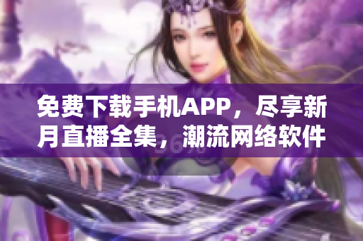 免費下載手機APP，盡享新月直播全集，潮流網絡軟件隨心暢享