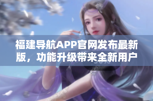 福建導(dǎo)航APP官網(wǎng)發(fā)布最新版，功能升級(jí)帶來(lái)全新用戶體驗(yàn)