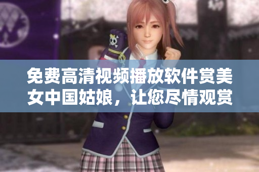 免費(fèi)高清視頻播放軟件賞美女中國姑娘，讓您盡情觀賞