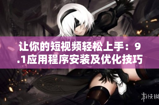 讓你的短視頻輕松上手：9.1應(yīng)用程序安裝及優(yōu)化技巧！