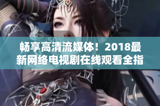 暢享高清流媒體！2018最新網(wǎng)絡(luò)電視劇在線觀看全指南
