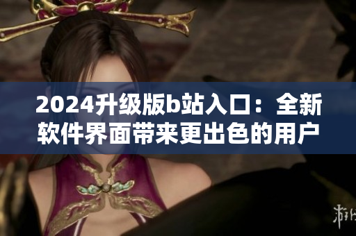 2024升級(jí)版b站入口：全新軟件界面帶來更出色的用戶體驗(yàn)