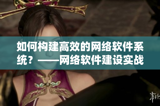 如何構建高效的網(wǎng)絡軟件系統(tǒng)？——網(wǎng)絡軟件建設實戰(zhàn)詳解