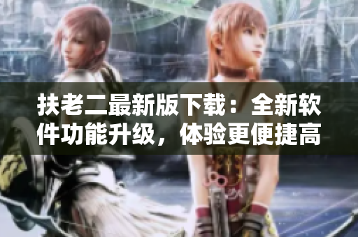 扶老二最新版下載：全新軟件功能升級，體驗(yàn)更便捷高效