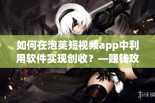 如何在泡芙短視頻app中利用軟件實(shí)現(xiàn)創(chuàng)收？—賺錢(qián)攻略淺析