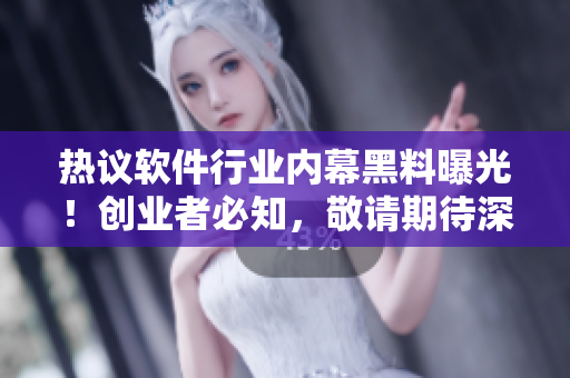 熱議軟件行業(yè)內(nèi)幕黑料曝光！創(chuàng)業(yè)者必知，敬請(qǐng)期待深度報(bào)道
