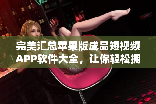 完美匯總蘋(píng)果版成品短視頻APP軟件大全，讓你輕松擁有最佳視頻創(chuàng)作體驗(yàn)