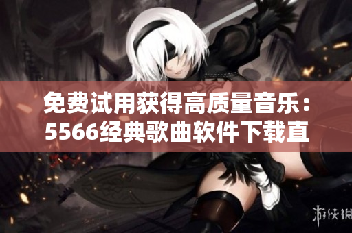 免費(fèi)試用獲得高質(zhì)量音樂(lè)：5566經(jīng)典歌曲軟件下載直接聽(tīng)，告別麻煩復(fù)雜操作！