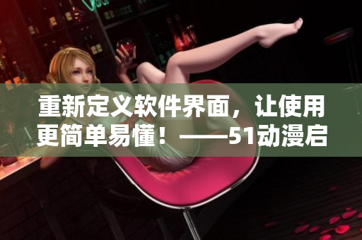 重新定義軟件界面，讓使用更簡(jiǎn)單易懂！——51動(dòng)漫啟示錄