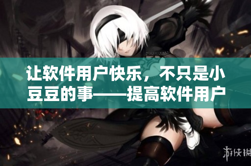 讓軟件用戶快樂，不只是小豆豆的事——提高軟件用戶體驗指南