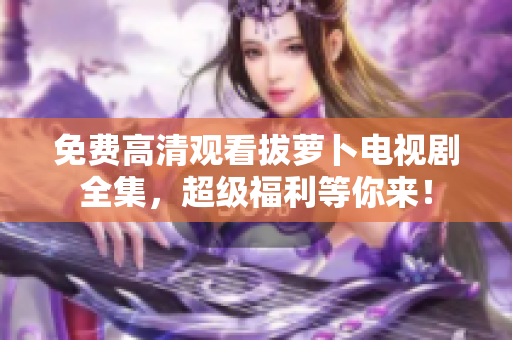免費(fèi)高清觀看拔蘿卜電視劇全集，超級(jí)福利等你來！