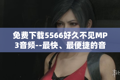 免費下載5566好久不見MP3音頻--最快、最便捷的音頻下載軟件