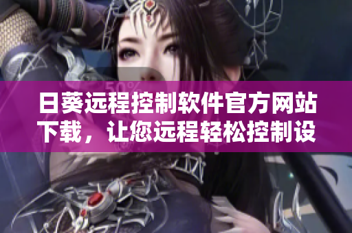 日葵遠程控制軟件官方網(wǎng)站下載，讓您遠程輕松控制設(shè)備