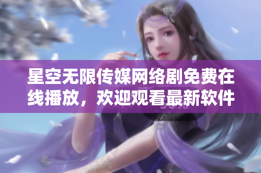 星空無限傳媒網(wǎng)絡劇免費在線播放，歡迎觀看最新軟件科技故事