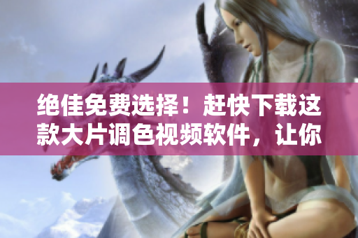 絕佳免費選擇！趕快下載這款大片調(diào)色視頻軟件，讓你的創(chuàng)作更加出色！