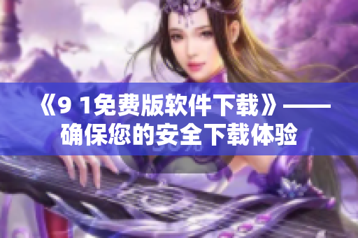 《9 1免費(fèi)版軟件下載》——確保您的安全下載體驗(yàn)