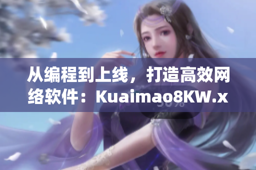 從編程到上線，打造高效網(wǎng)絡(luò)軟件：Kuaimao8KW.xyw2023