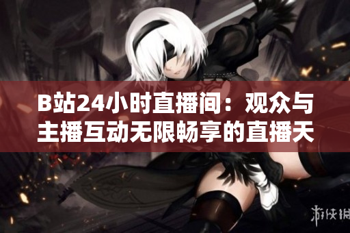 B站24小時直播間：觀眾與主播互動無限暢享的直播天堂