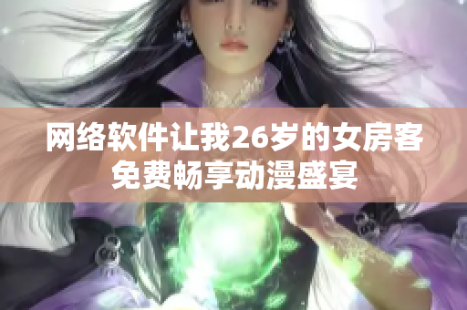 網(wǎng)絡(luò)軟件讓我26歲的女房客免費暢享動漫盛宴