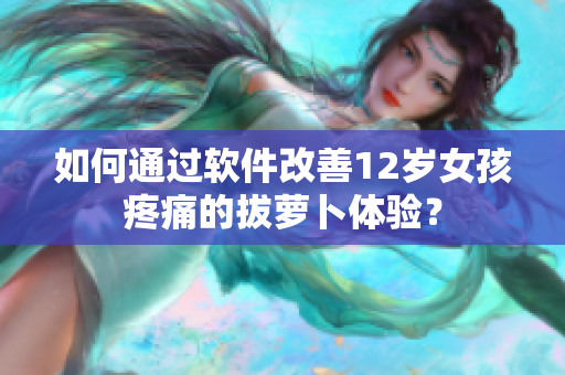 如何通過(guò)軟件改善12歲女孩疼痛的拔蘿卜體驗(yàn)？