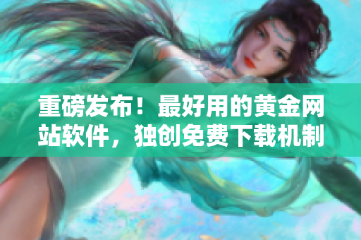 重磅發(fā)布！最好用的黃金網(wǎng)站軟件，獨創(chuàng)免費下載機制，你值得擁有！