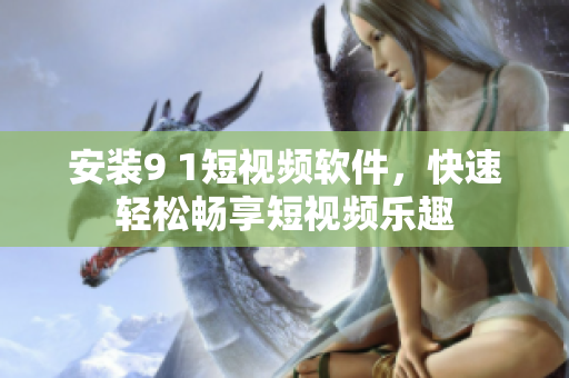 安裝9 1短視頻軟件，快速輕松暢享短視頻樂趣