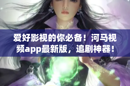 愛好影視的你必備！河馬視頻app最新版，追劇神器！