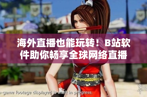 海外直播也能玩轉(zhuǎn)！B站軟件助你暢享全球網(wǎng)絡(luò)直播