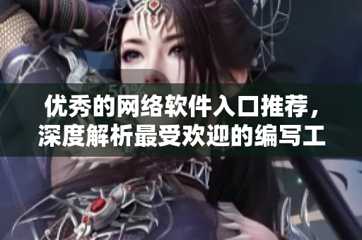 優(yōu)秀的網(wǎng)絡(luò)軟件入口推薦，深度解析最受歡迎的編寫工具和技術(shù)指南