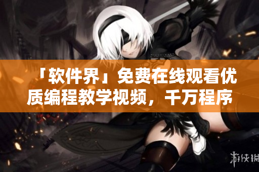 「軟件界」免費(fèi)在線(xiàn)觀(guān)看優(yōu)質(zhì)編程教學(xué)視頻，千萬(wàn)程序員的首選！