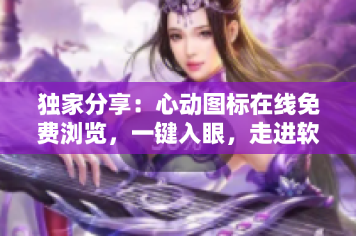 獨(dú)家分享：心動(dòng)圖標(biāo)在線免費(fèi)瀏覽，一鍵入眼，走進(jìn)軟件的世界