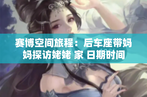 賽博空間旅程：后車座帶媽媽探訪姥姥 家 日期時(shí)間