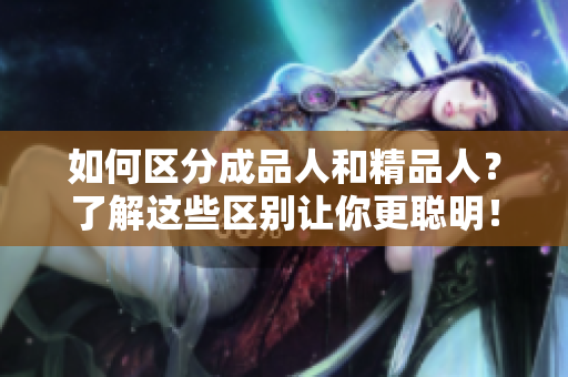 如何區(qū)分成品人和精品人？了解這些區(qū)別讓你更聰明！