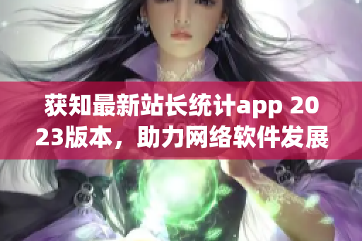 獲知最新站長(zhǎng)統(tǒng)計(jì)app 2023版本，助力網(wǎng)絡(luò)軟件發(fā)展的前沿利器