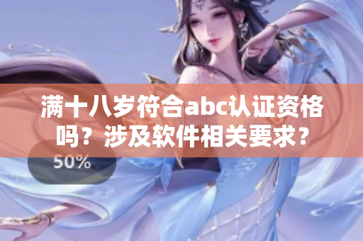 滿十八歲符合abc認證資格嗎？涉及軟件相關(guān)要求？