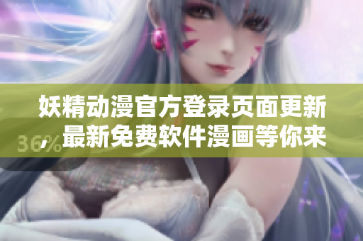 妖精動漫官方登錄頁面更新，最新免費(fèi)軟件漫畫等你來觀看！