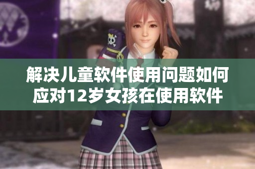 解決兒童軟件使用問題如何應(yīng)對(duì)12歲女孩在使用軟件時(shí)遇到的困擾？