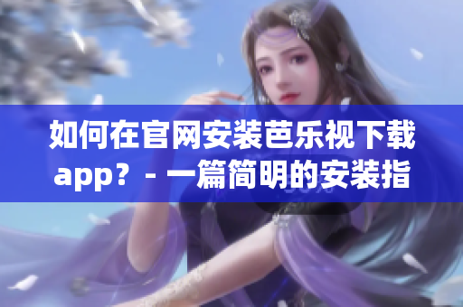 如何在官網(wǎng)安裝芭樂視下載app？- 一篇簡明的安裝指南
