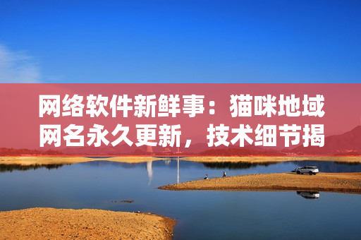 網(wǎng)絡軟件新鮮事：貓咪地域網(wǎng)名永久更新，技術(shù)細節(jié)揭秘！