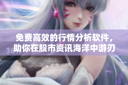 免費高效的行情分析軟件，助你在股市資訊海洋中游刃有余！