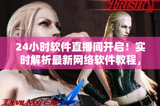 24小時軟件直播間開啟！實時解析最新網(wǎng)絡(luò)軟件教程，大咖在線答疑！