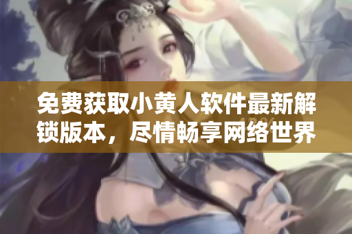 免費(fèi)獲取小黃人軟件最新解鎖版本，盡情暢享網(wǎng)絡(luò)世界。