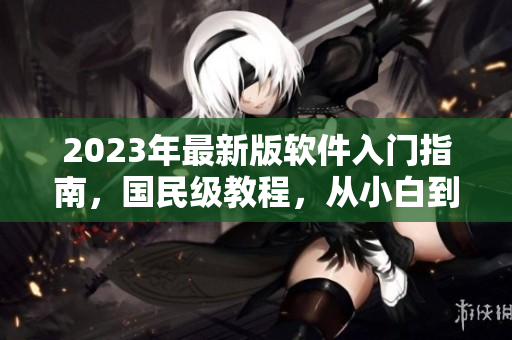 2023年最新版軟件入門指南，國(guó)民級(jí)教程，從小白到專業(yè)一站式學(xué)習(xí)！