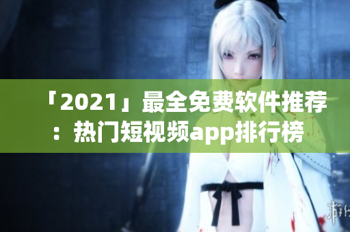 「2021」最全免費(fèi)軟件推薦：熱門短視頻app排行榜