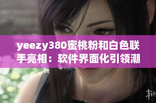 yeezy380蜜桃粉和白色聯(lián)手亮相：軟件界面化引領(lǐng)潮流！