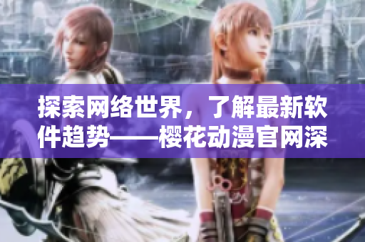 探索網(wǎng)絡(luò)世界，了解最新軟件趨勢(shì)——櫻花動(dòng)漫官網(wǎng)深度解析網(wǎng)絡(luò)軟件技術(shù)